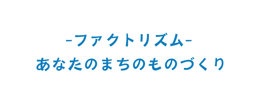 ファクトリズム あなたのまちのものづくり