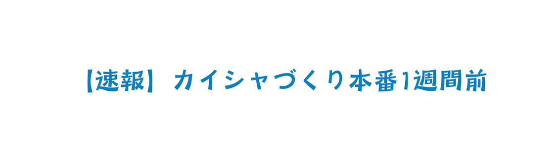 速報 カイシャづくり本番1週間前
