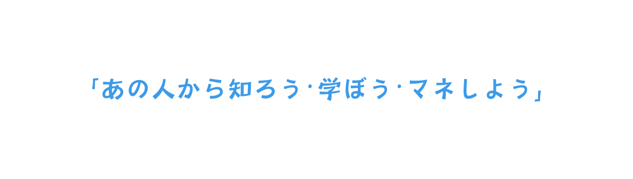 あの人から知ろう 学ぼう マネしよう