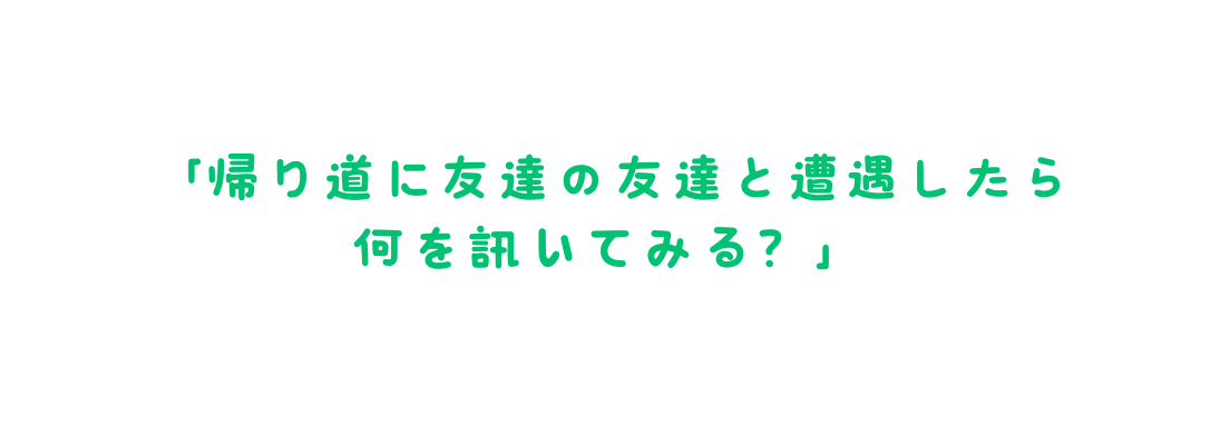 帰り道に友達の友達と遭遇したら 何を訊いてみる