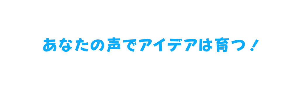 あなたの声でアイデアは育つ