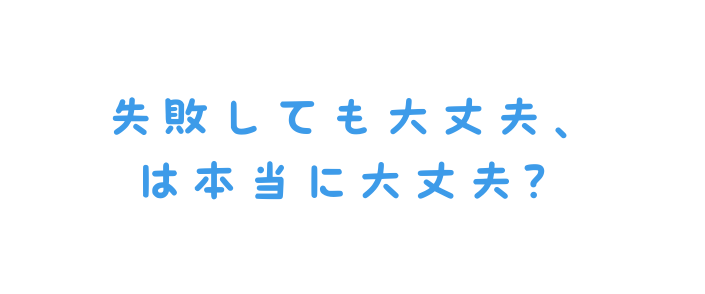 失敗しても大丈夫 は本当に大丈夫