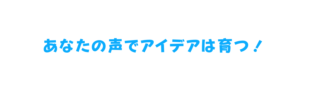 あなたの声でアイデアは育つ