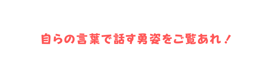 自らの言葉で話す勇姿をご覧あれ